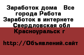 Заработок дома - Все города Работа » Заработок в интернете   . Свердловская обл.,Красноуральск г.